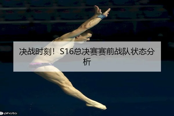 决战时刻！S16总决赛赛前战队状态分析